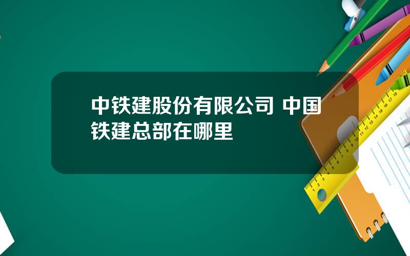 中铁建股份有限公司 中国铁建总部在哪里